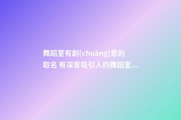 舞蹈室有創(chuàng)意的取名 有深意吸引人的舞蹈室名字-第1張-公司起名-玄機派